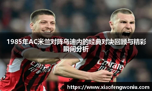 1985年AC米兰对阵乌迪内的经典对决回顾与精彩瞬间分析