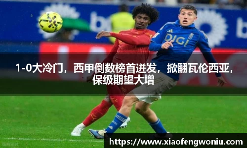 1-0大冷门，西甲倒数榜首迸发，掀翻瓦伦西亚，保级期望大增