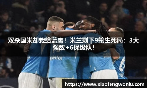 双杀国米却栽给蓝鹰！米兰剩下9轮生死局：3大强敌+6保级队！
